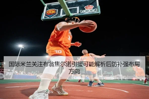 国际米兰关注布翁焦尔诺引援可能解析后防补强布局方向