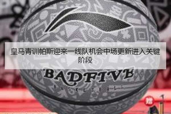 皇马青训帕斯迎来一线队机会中场更新进入关键阶段