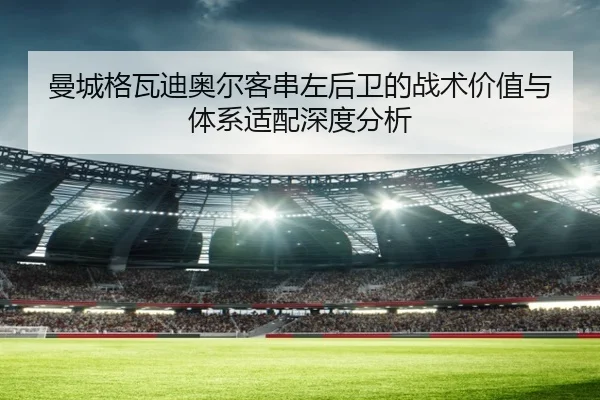 曼城格瓦迪奥尔客串左后卫的战术价值与体系适配深度分析