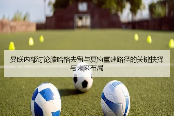 曼联内部讨论滕哈格去留与夏窗重建路径的关键抉择与未来布局