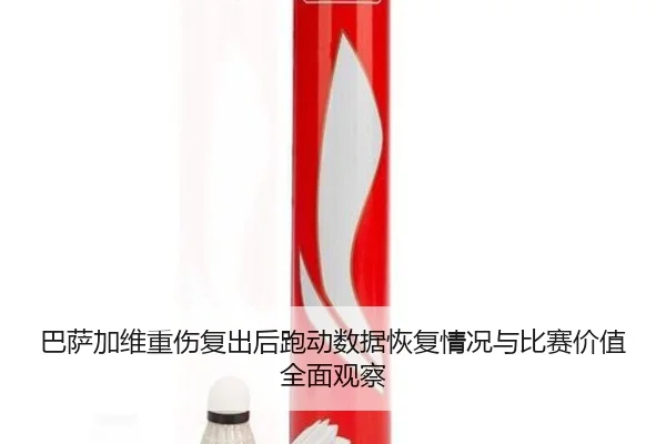 巴萨加维重伤复出后跑动数据恢复情况与比赛价值全面观察