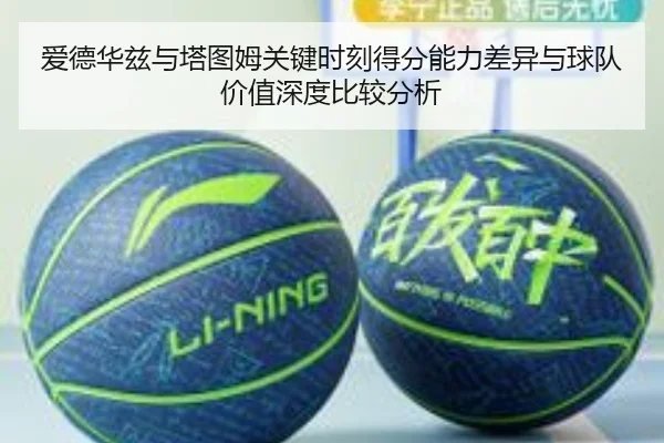 爱德华兹与塔图姆关键时刻得分能力差异与球队价值深度比较分析