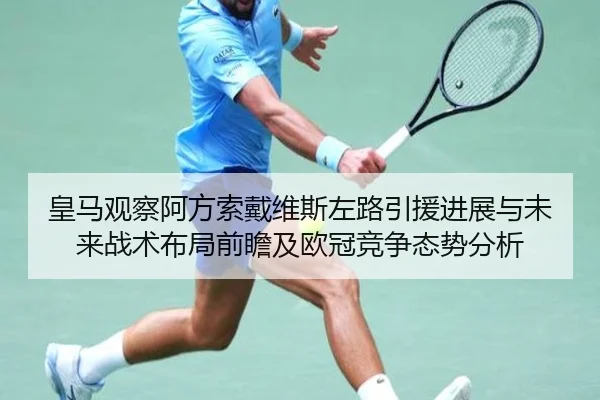 皇马观察阿方索戴维斯左路引援进展与未来战术布局前瞻及欧冠竞争态势分析