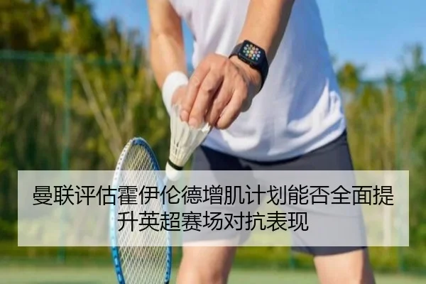 曼联评估霍伊伦德增肌计划能否全面提升英超赛场对抗表现