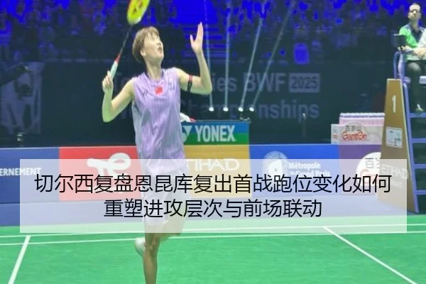 切尔西复盘恩昆库复出首战跑位变化如何重塑进攻层次与前场联动