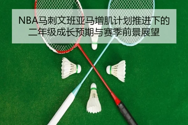NBA马刺文班亚马增肌计划推进下的二年级成长预期与赛季前景展望