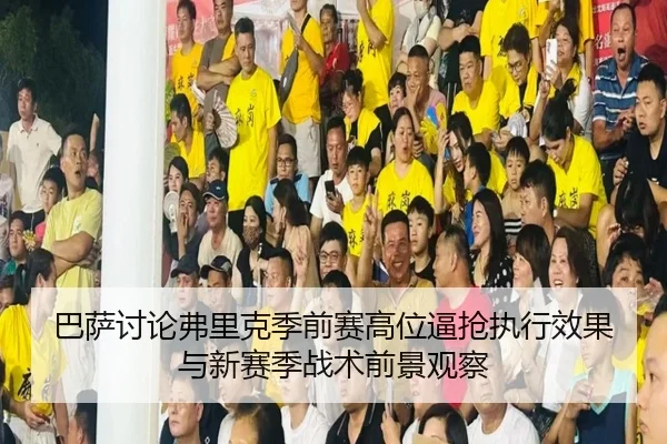 巴萨讨论弗里克季前赛高位逼抢执行效果与新赛季战术前景观察