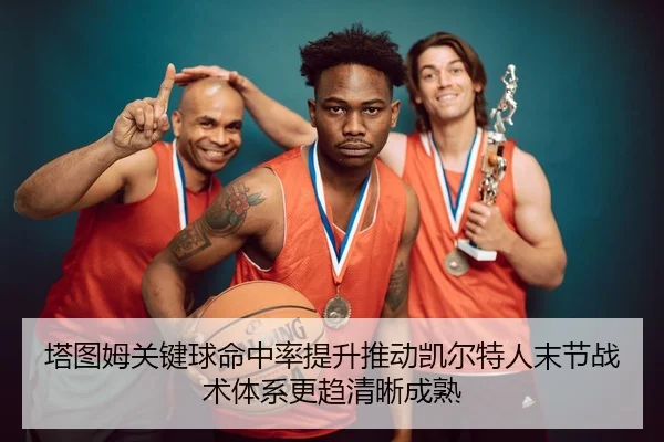 塔图姆关键球命中率提升推动凯尔特人末节战术体系更趋清晰成熟