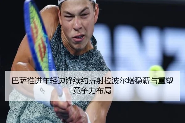 巴萨推进年轻边锋续约折射拉波尔塔稳薪与重塑竞争力布局